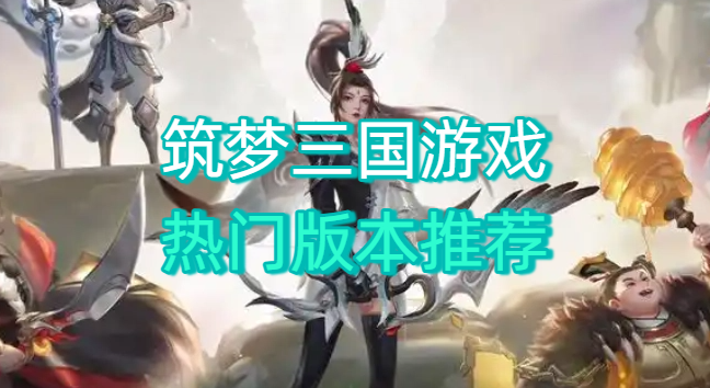 筑梦三国游戏热门版本推荐