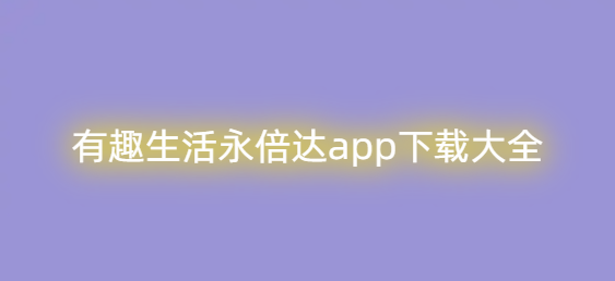 有趣生活永倍达app下载大全