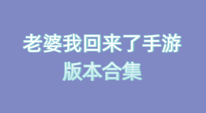 老婆我回来了手游版本合集