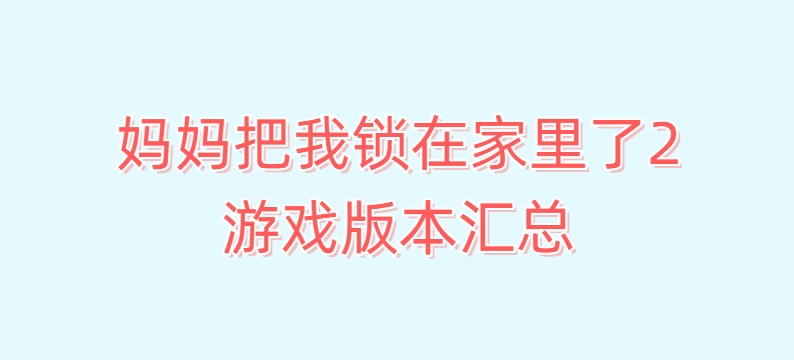 妈妈把我锁在家里了2游戏版本汇总